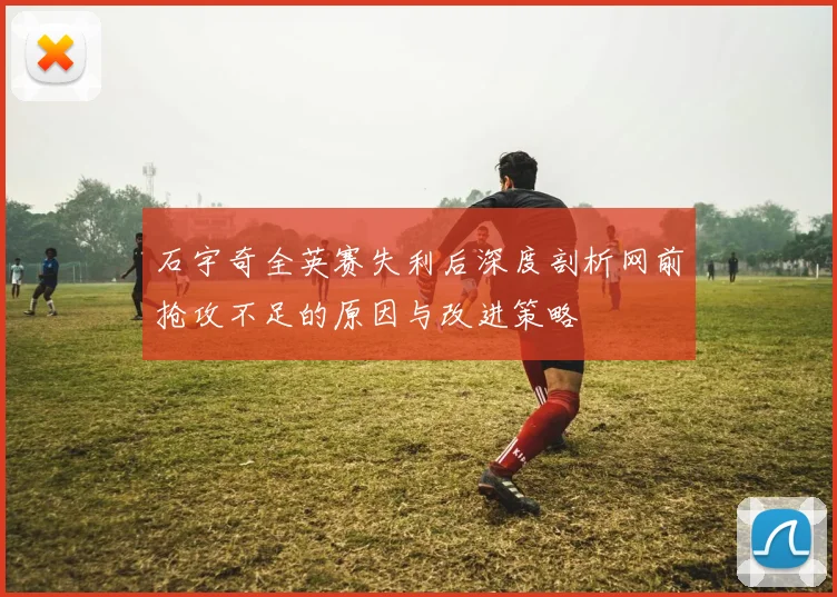 石宇奇全英赛失利后深度剖析网前抢攻不足的原因与改进策略