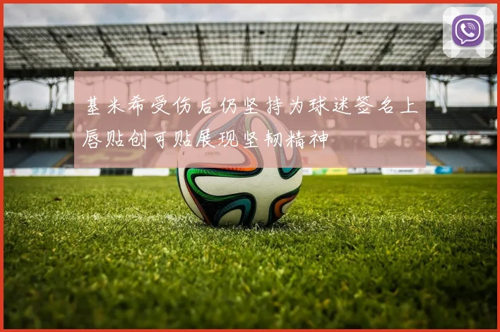 基米希受伤后仍坚持为球迷签名上唇贴创可贴展现坚韧精神