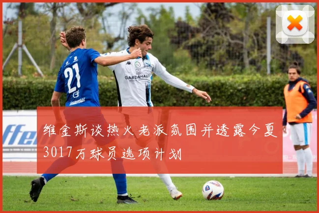 维金斯谈热火老派氛围并透露今夏3017万球员选项计划