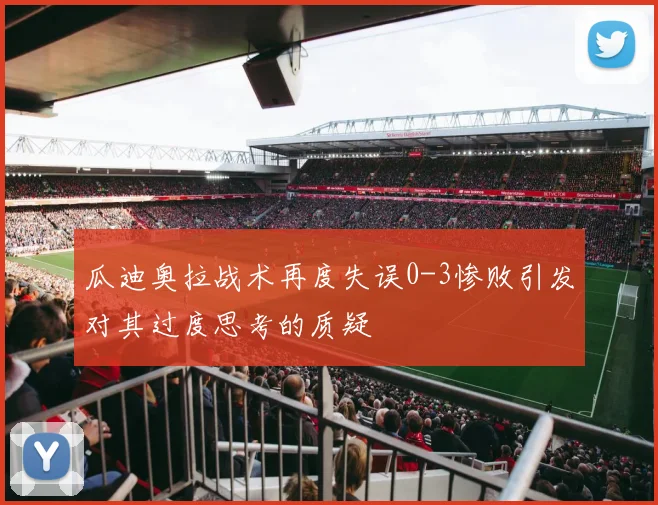 瓜迪奥拉战术再度失误0-3惨败引发对其过度思考的质疑