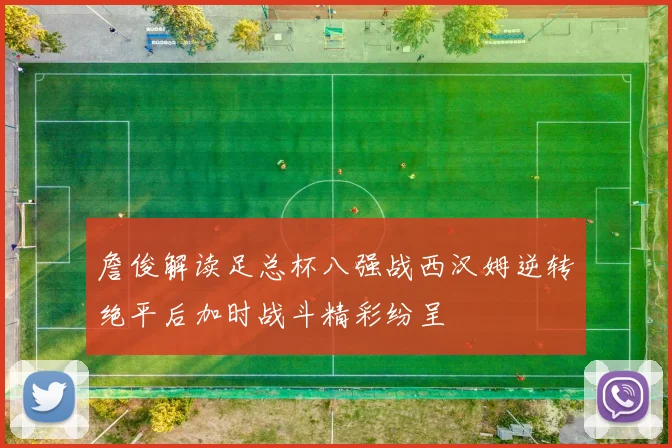 詹俊解读足总杯八强战西汉姆逆转绝平后加时战斗精彩纷呈