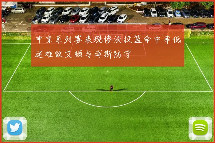 申京系列赛表现惨淡投篮命中率低迷难敌艾顿与海斯防守