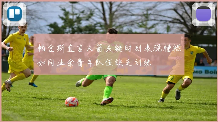帕金斯直言火箭关键时刻表现糟糕如同业余青年队伍缺乏训练