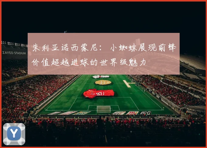 朱利亚诺西蒙尼：小蜘蛛展现前锋价值超越进球的世界级魅力