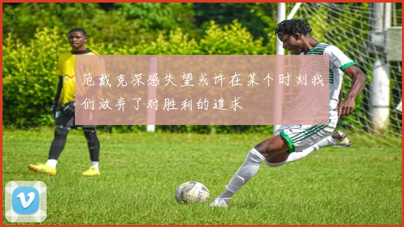 范戴克深感失望或许在某个时刻我们放弃了对胜利的追求