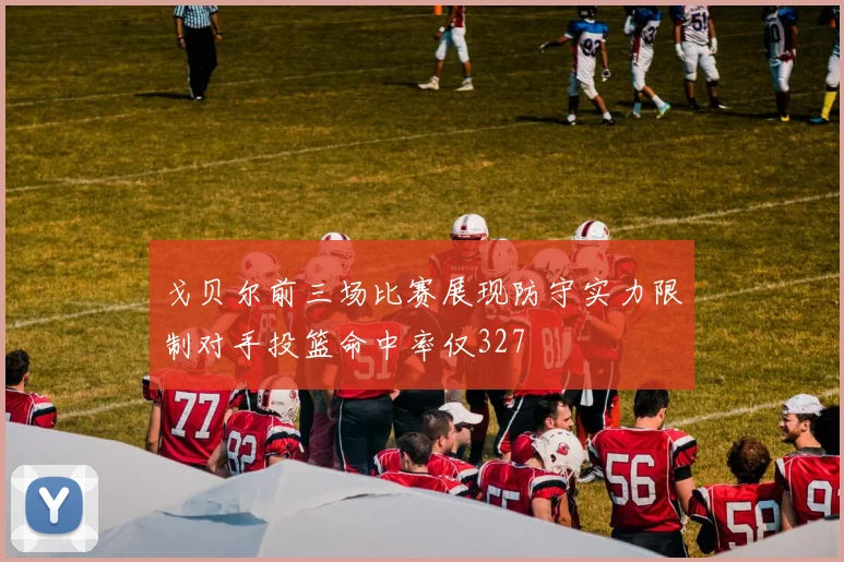 戈贝尔前三场比赛展现防守实力限制对手投篮命中率仅327