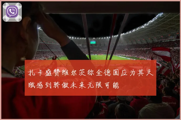 扎卡盛赞维尔茨称全德国应为其天赋感到骄傲未来无限可能