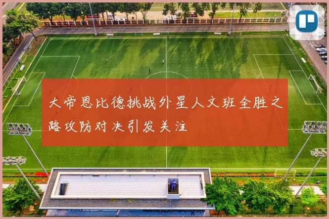 大帝恩比德挑战外星人文班全胜之路攻防对决引发关注