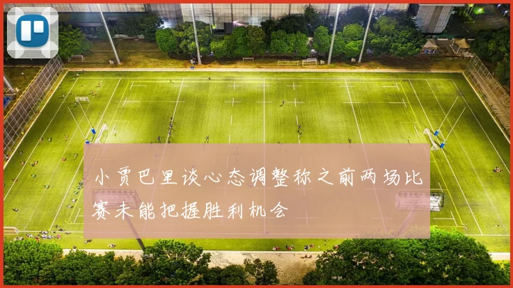 小贾巴里谈心态调整称之前两场比赛未能把握胜利机会