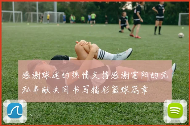 感谢球迷的热情支持感谢富阳的无私奉献共同书写精彩篮球篇章