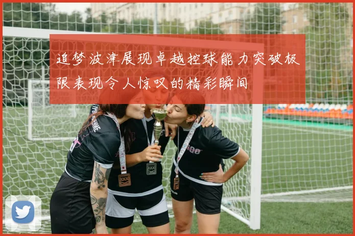 追梦波津展现卓越控球能力突破极限表现令人惊叹的精彩瞬间
