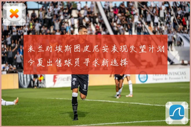 米兰对埃斯图皮尼安表现失望计划今夏出售球员寻求新选择