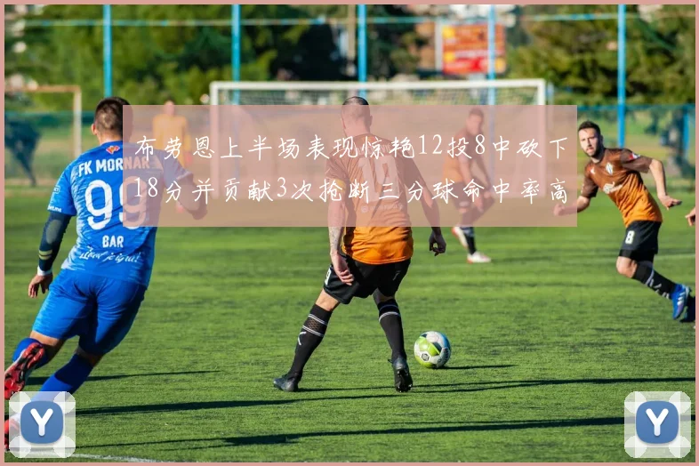布劳恩上半场表现惊艳12投8中砍下18分并贡献3次抢断三分球命中率高达50
