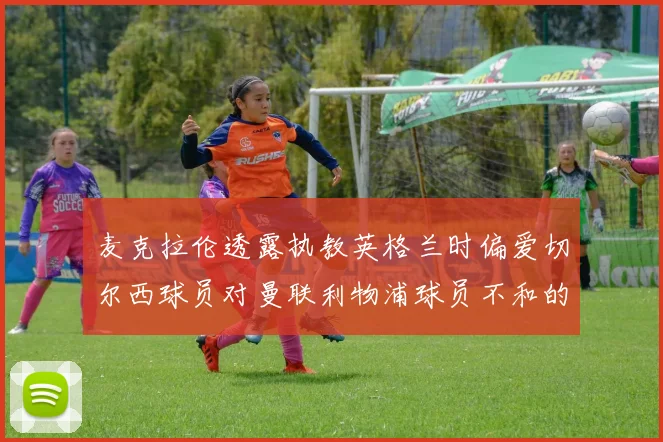 麦克拉伦透露执教英格兰时偏爱切尔西球员对曼联利物浦球员不和的看法