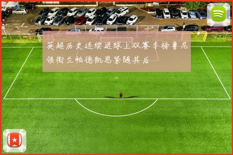 英超历史连续进球上双赛季榜鲁尼领衔兰帕德凯恩紧随其后