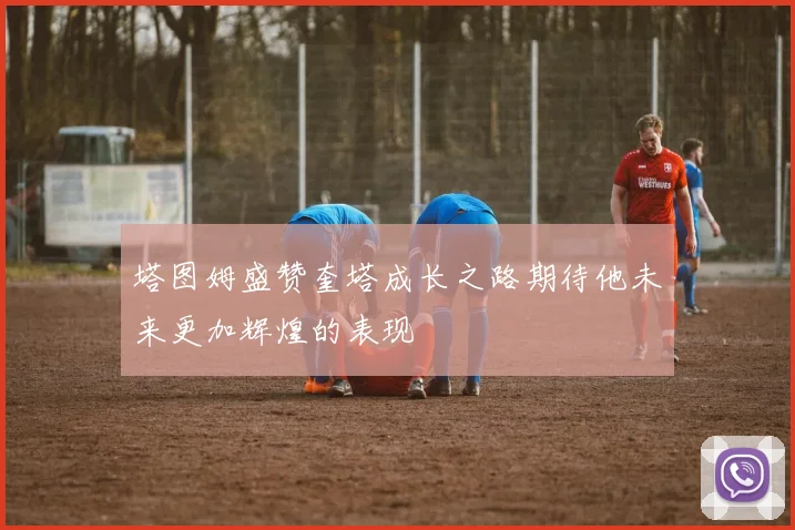 塔图姆盛赞奎塔成长之路期待他未来更加辉煌的表现