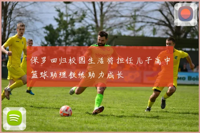保罗回归校园生活将担任儿子高中篮球助理教练助力成长