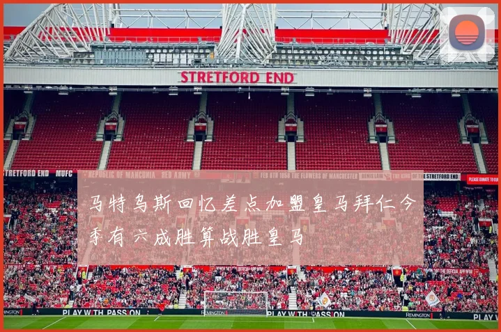 马特乌斯回忆差点加盟皇马拜仁今季有六成胜算战胜皇马