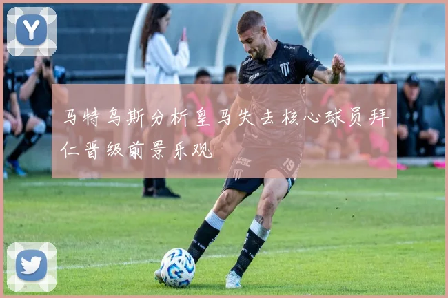 马特乌斯分析皇马失去核心球员拜仁晋级前景乐观