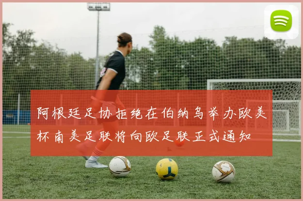 阿根廷足协拒绝在伯纳乌举办欧美杯南美足联将向欧足联正式通知