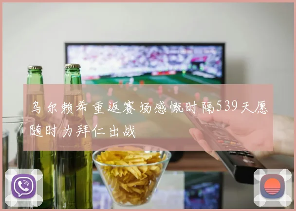 乌尔赖希重返赛场感慨时隔539天愿随时为拜仁出战