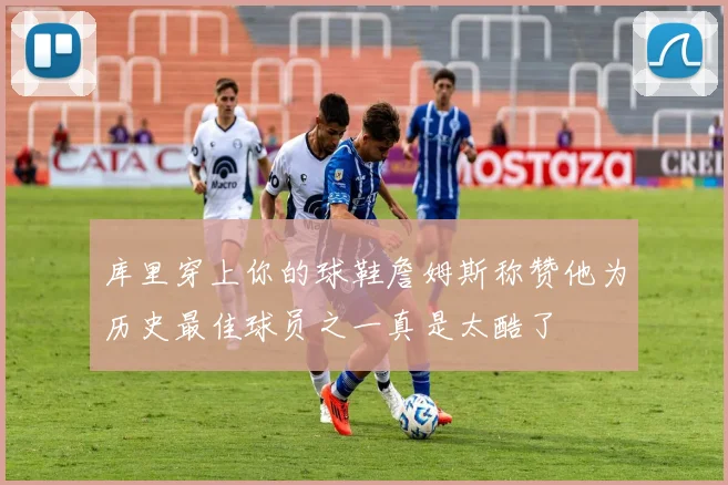库里穿上你的球鞋詹姆斯称赞他为历史最佳球员之一真是太酷了