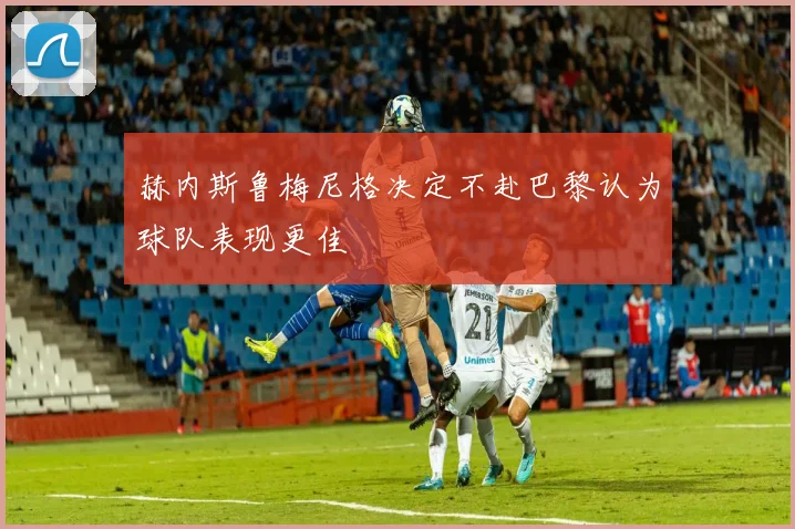 赫内斯鲁梅尼格决定不赴巴黎认为球队表现更佳