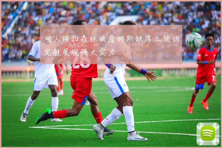 湖人横扫森林狼詹姆斯缺席三场仍完胜展现强大实力