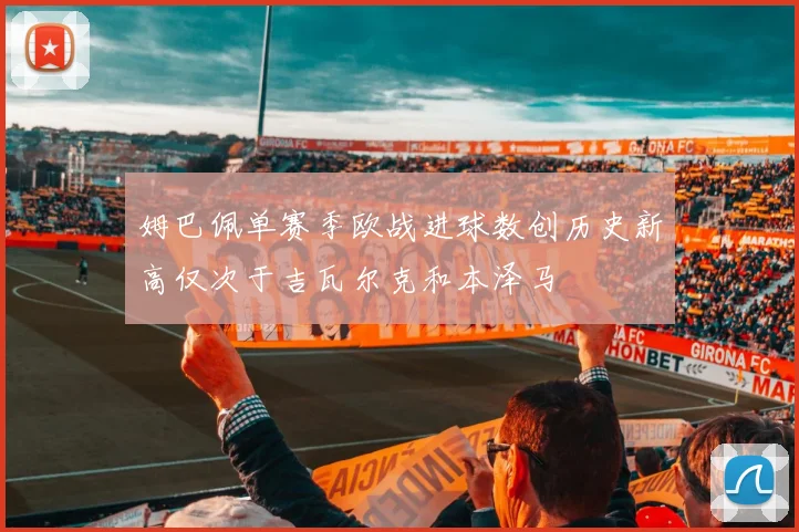 姆巴佩单赛季欧战进球数创历史新高仅次于吉瓦尔克和本泽马