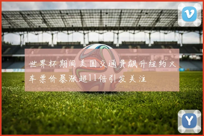 世界杯期间美国交通费飙升纽约火车票价暴涨超11倍引发关注