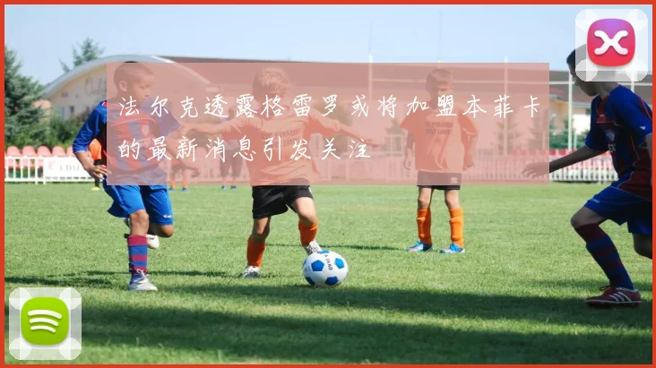 法尔克透露格雷罗或将加盟本菲卡的最新消息引发关注