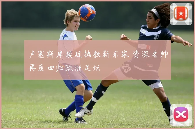 卢塞斯库接近执教新东家 资深名帅再度回归欧洲足坛