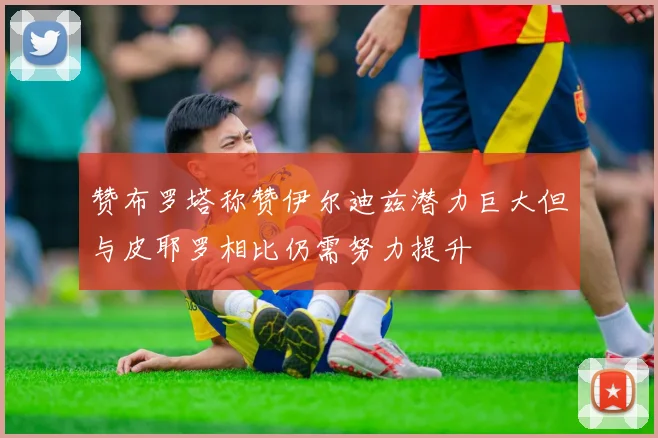 赞布罗塔称赞伊尔迪兹潜力巨大但与皮耶罗相比仍需努力提升