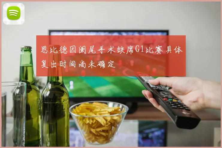 恩比德因阑尾手术缺席G1比赛具体复出时间尚未确定