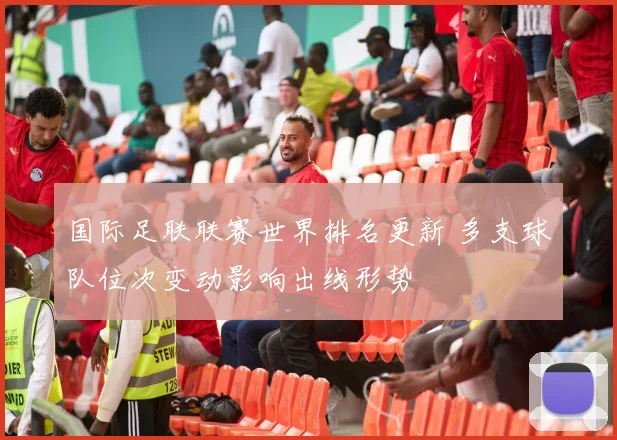 国际足联联赛世界排名更新 多支球队位次变动影响出线形势