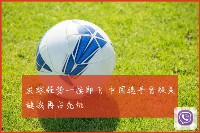 发球强势一接即飞 中国选手晋级关键战再占先机