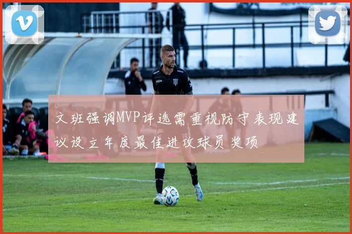 文班强调MVP评选需重视防守表现建议设立年度最佳进攻球员奖项