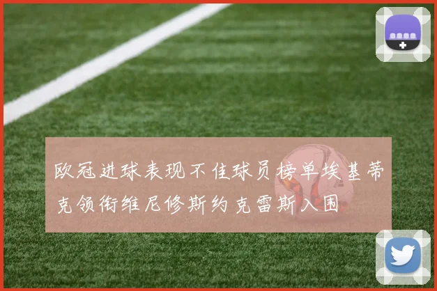 欧冠进球表现不佳球员榜单埃基蒂克领衔维尼修斯约克雷斯入围