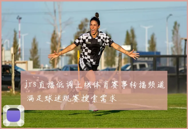 jrs直播低调上线体育赛事转播频道 满足球迷观赛搜索需求