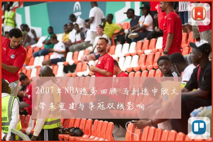 2007年NBA选秀回顾 马刺选中欧文 带来重建与争冠双线影响