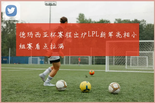德玛西亚杯赛程出炉LPL新军亮相小组赛看点拉满
