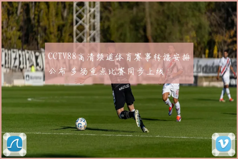 CCTV88高清频道体育赛事转播安排公布 多场重点比赛同步上线