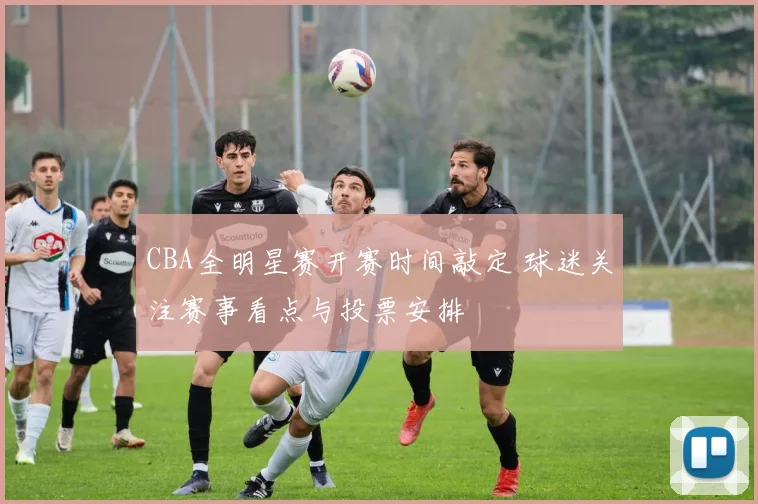 CBA全明星赛开赛时间敲定 球迷关注赛事看点与投票安排