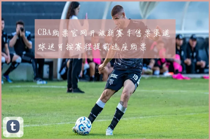 CBA购票官网开放新赛季售票渠道 球迷可按赛程提前选座购票