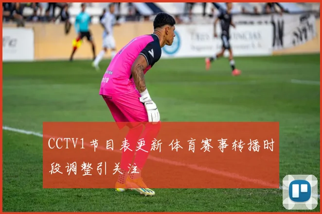 CCTV1节目表更新 体育赛事转播时段调整引关注