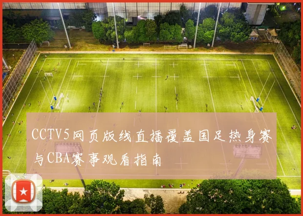 CCTV5网页版线直播覆盖国足热身赛与CBA赛事观看指南
