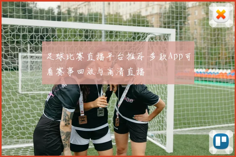 足球比赛直播平台推荐 多款App可看赛事回放与高清直播