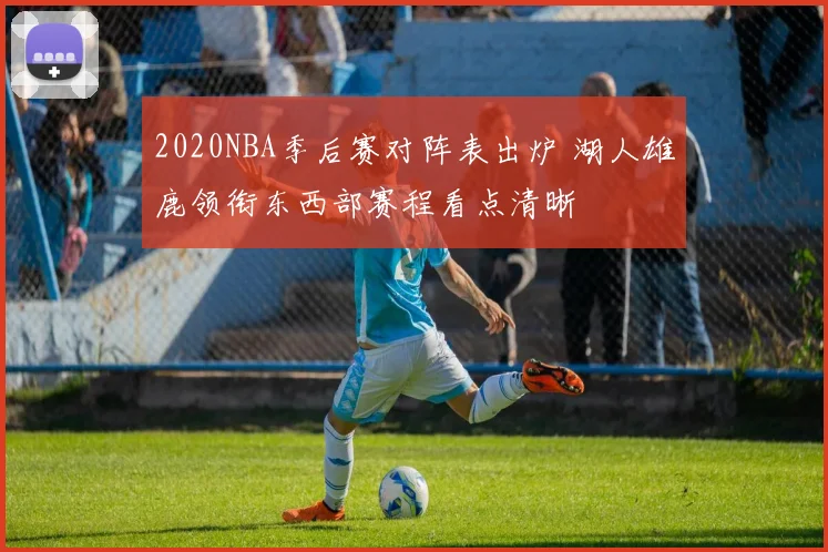 2020NBA季后赛对阵表出炉 湖人雄鹿领衔东西部赛程看点清晰