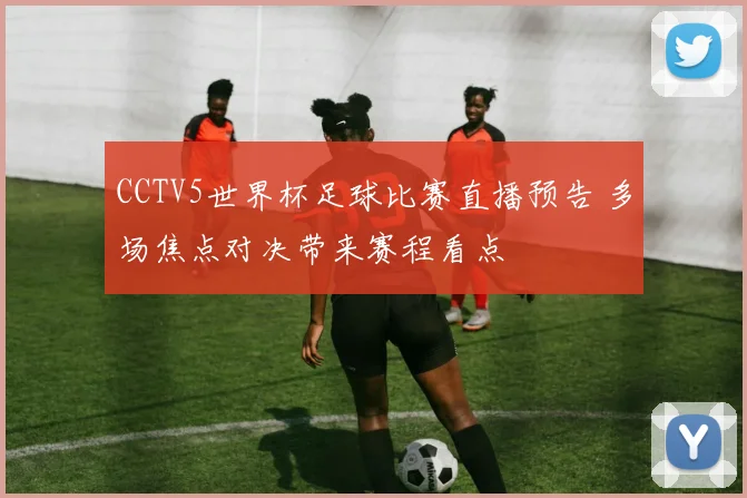 CCTV5世界杯足球比赛直播预告 多场焦点对决带来赛程看点