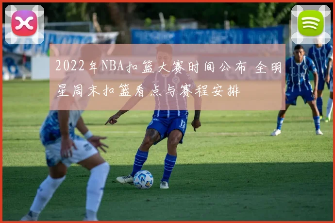 2022年NBA扣篮大赛时间公布 全明星周末扣篮看点与赛程安排